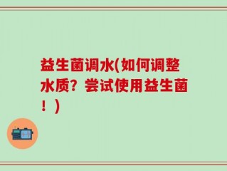 益生菌调水(如何调整水质？尝试使用益生菌！)