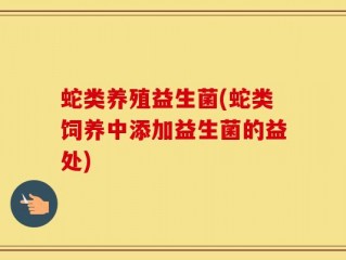 蛇类养殖益生菌(蛇类饲养中添加益生菌的益处)