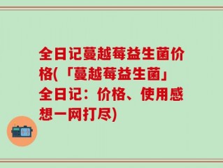 全日记蔓越莓益生菌价格(「蔓越莓益生菌」全日记：价格、使用感想一网打尽)