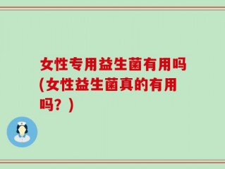 女性专用益生菌有用吗(女性益生菌真的有用吗？)