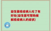 益生菌癌症病人吃了有好处(益生菌可帮助缓解癌症病人的症状)
