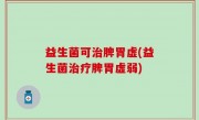 益生菌可治脾胃虚(益生菌治疗脾胃虚弱)