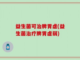 益生菌可治脾胃虚(益生菌治疗脾胃虚弱)