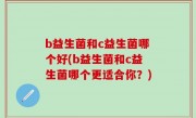 b益生菌和c益生菌哪个好(b益生菌和c益生菌哪个更适合你？)