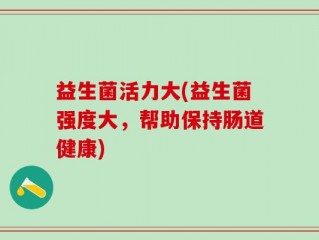 益生菌活力大(益生菌强度大，帮助保持肠道健康)