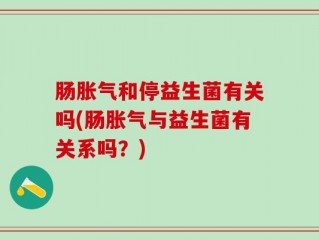 肠胀气和停益生菌有关吗(肠胀气与益生菌有关系吗？)