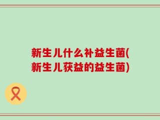 新生儿什么补益生菌(新生儿获益的益生菌)