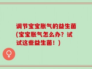 调节宝宝胀气的益生菌(宝宝胀气怎么办？试试这些益生菌！)
