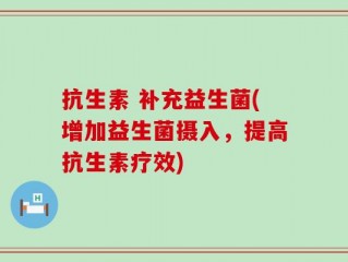 抗生素 补充益生菌(增加益生菌摄入，提高抗生素疗效)