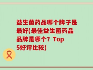 益生菌药品哪个牌子是最好(最佳益生菌药品品牌是哪个？Top 5好评比较)