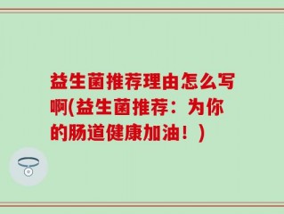 益生菌推荐理由怎么写啊(益生菌推荐：为你的肠道健康加油！)