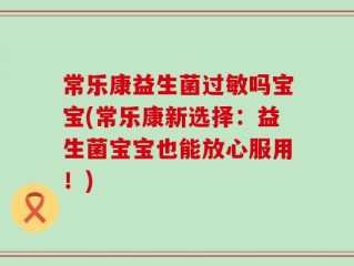 常乐康益生菌过敏吗宝宝(常乐康新选择：益生菌宝宝也能放心服用！)