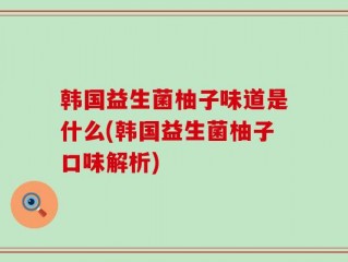 韩国益生菌柚子味道是什么(韩国益生菌柚子口味解析)