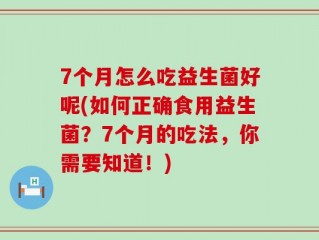 7个月怎么吃益生菌好呢(如何正确食用益生菌？7个月的吃法，你需要知道！)