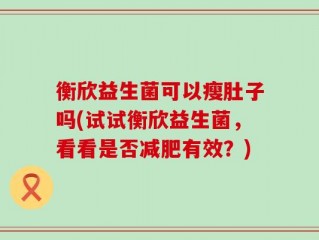 衡欣益生菌可以瘦肚子吗(试试衡欣益生菌，看看是否减肥有效？)
