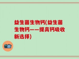 益生菌生物钙(益生菌生物钙——提高钙吸收新选择)