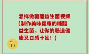 怎样做糖醋益生菌视频(制作美味健康的糖醋益生菌，让你的肠道健康又口感十足！)