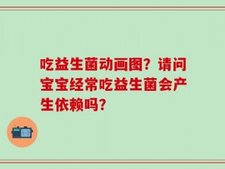 吃益生菌动画图？请问宝宝经常吃益生菌会产生依赖吗？