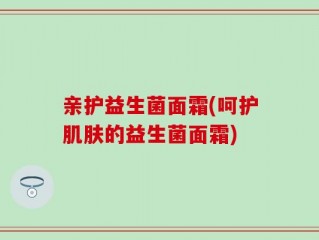 亲护益生菌面霜(呵护肌肤的益生菌面霜)