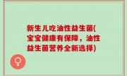 新生儿吃油性益生菌(宝宝健康有保障，油性益生菌营养全新选择)