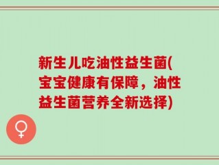 新生儿吃油性益生菌(宝宝健康有保障，油性益生菌营养全新选择)