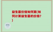 益生菌价格如何算(如何计算益生菌的价格？)