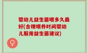 婴幼儿益生菌喂多久最好(合理喂养时间婴幼儿服用益生菌建议)