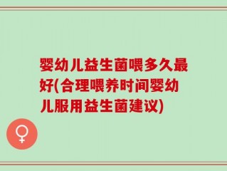 婴幼儿益生菌喂多久最好(合理喂养时间婴幼儿服用益生菌建议)