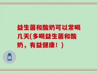 益生菌和酸奶可以常喝几天(多喝益生菌和酸奶，有益健康！)