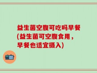 益生菌空腹可吃吗早餐(益生菌可空腹食用，早餐也适宜摄入)