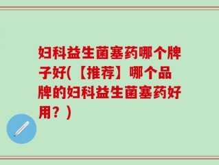 妇科益生菌塞药哪个牌子好(【推荐】哪个品牌的妇科益生菌塞药好用？)
