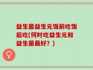 益生菌益生元饭前吃饭后吃(何时吃益生元和益生菌最好？)
