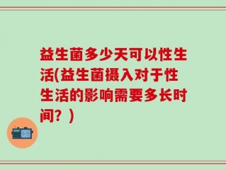 益生菌多少天可以性生活(益生菌摄入对于性生活的影响需要多长时间？)