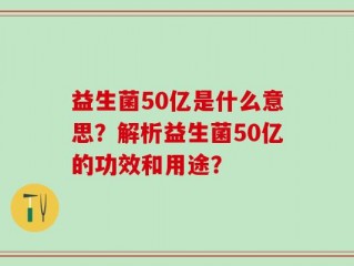 益生菌50亿是什么意思？解析益生菌50亿的功效和用途？