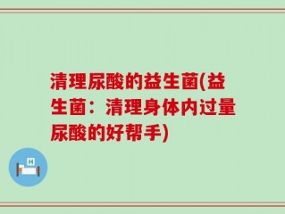 清理尿酸的益生菌(益生菌：清理身体内过量尿酸的好帮手)