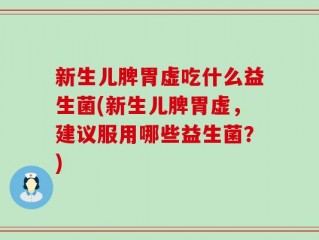 新生儿脾胃虚吃什么益生菌(新生儿脾胃虚，建议服用哪些益生菌？)