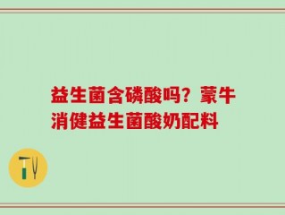 益生菌含磷酸吗？蒙牛消健益生菌酸奶配料