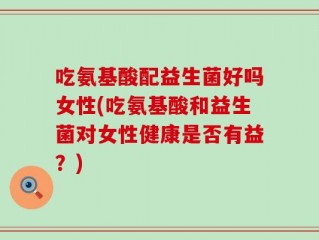 吃氨基酸配益生菌好吗女性(吃氨基酸和益生菌对女性健康是否有益？)