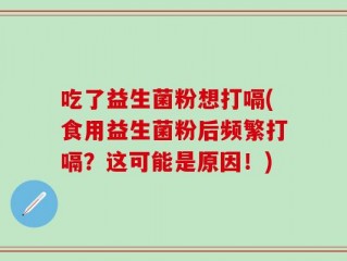吃了益生菌粉想打嗝(食用益生菌粉后频繁打嗝？这可能是原因！)