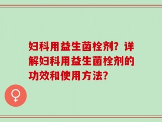 妇科用益生菌栓剂？详解妇科用益生菌栓剂的功效和使用方法？