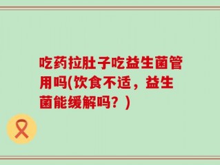 吃药拉肚子吃益生菌管用吗(饮食不适，益生菌能缓解吗？)