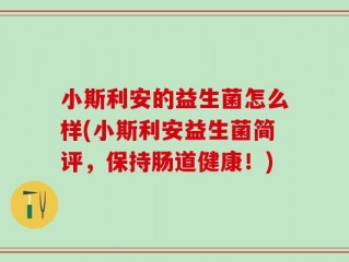小斯利安的益生菌怎么样(小斯利安益生菌简评，保持肠道健康！)