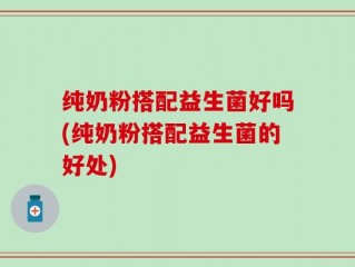 纯奶粉搭配益生菌好吗(纯奶粉搭配益生菌的好处)