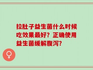 拉肚子益生菌什么时候吃效果最好？正确使用益生菌缓解腹泻？