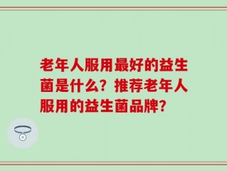 老年人服用最好的益生菌是什么？推荐老年人服用的益生菌品牌？
