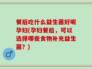 餐后吃什么益生菌好呢孕妇(孕妇餐后，可以选择哪些食物补充益生菌？)