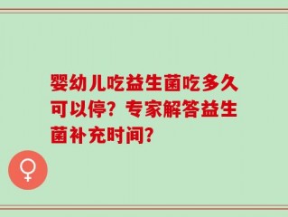 婴幼儿吃益生菌吃多久可以停？专家解答益生菌补充时间？