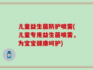 儿童益生菌防护喷雾(儿童专用益生菌喷雾，为宝宝健康呵护)