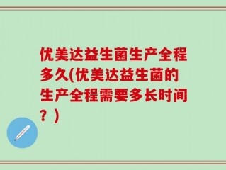 优美达益生菌生产全程多久(优美达益生菌的生产全程需要多长时间？)