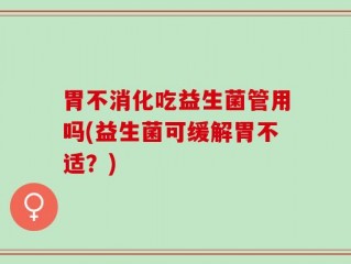 胃不消化吃益生菌管用吗(益生菌可缓解胃不适？)